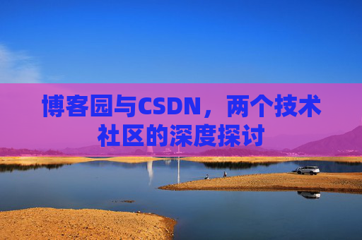 博客园与CSDN,两个技术社区的深度探讨 博客园与CSDN,两个技术社区的深度探讨